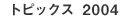 �g�s�b�N�X2004