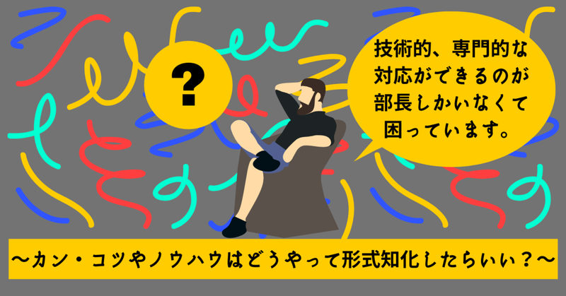 技術的、専門的な対応ができるのが部長しかいなくて困っています。～カン・コツやノウハウはどうやって形式知化したらいい？～