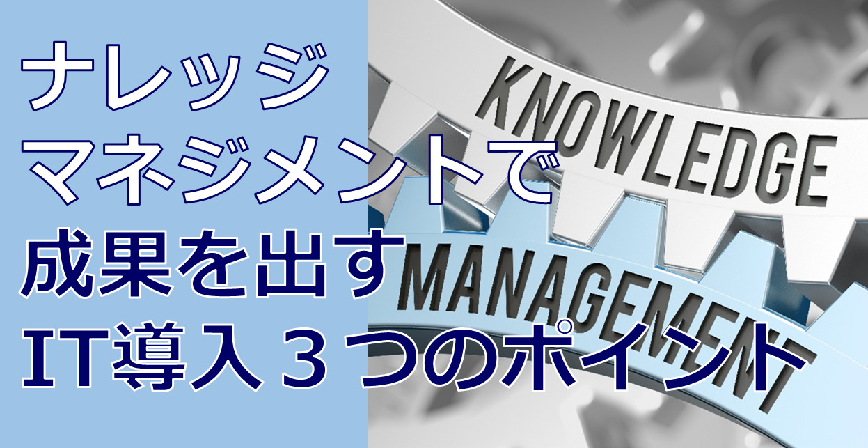 ナレッジマネジメントで成果を出すIT導入３つのポイント
