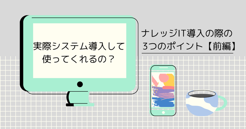 実際システム導入して使ってくれるの？～ナレッジIT導入の際の3つのポイント～【前編】