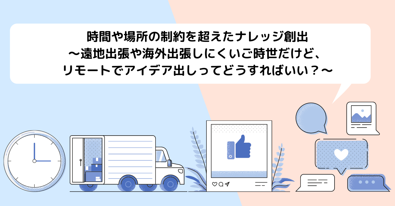 時間や場所の制約を超えたナレッジ創出～遠地出張や海外出張しにくいご時世だけど、リモートでアイデア出しってどうすればいい？～