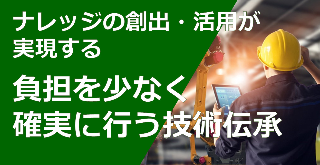 ナレッジの創出・活用が実現する　負担を少なく確実に行う技術伝承