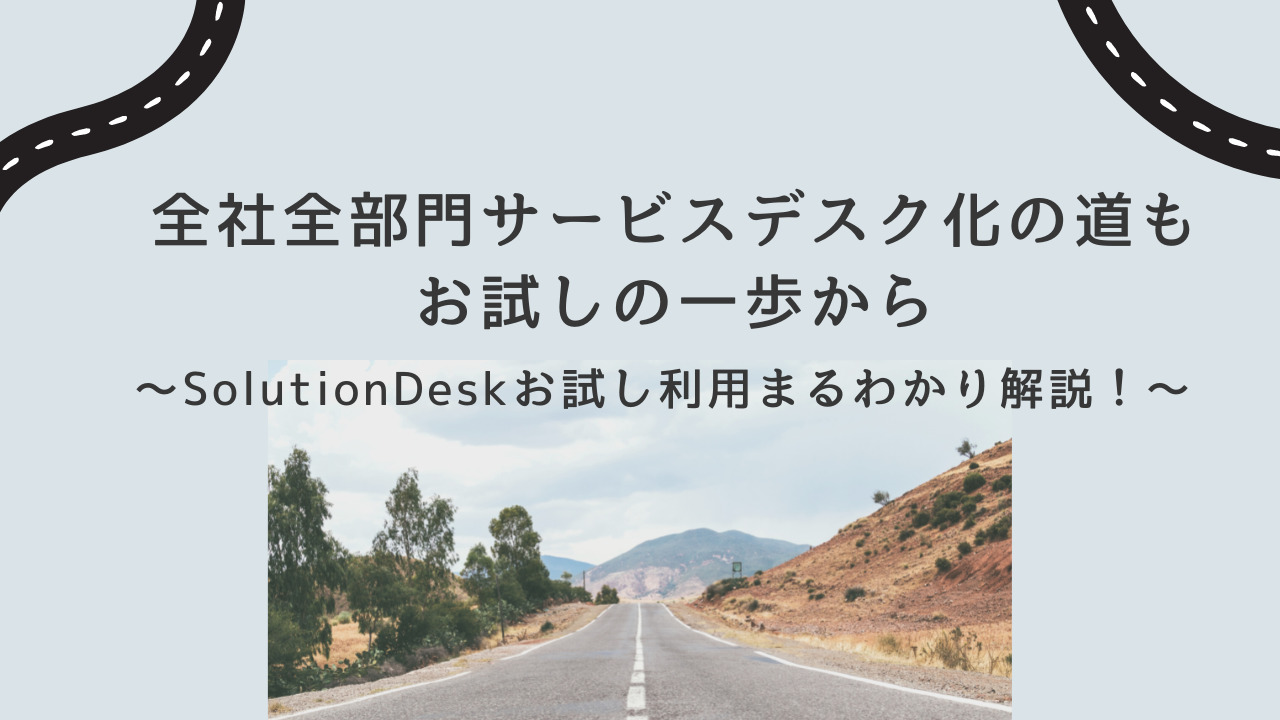 全社全部門サービスデスク化の道も、お試しの一歩から　～SolutionDeskお試し利用まるわかり解説！～