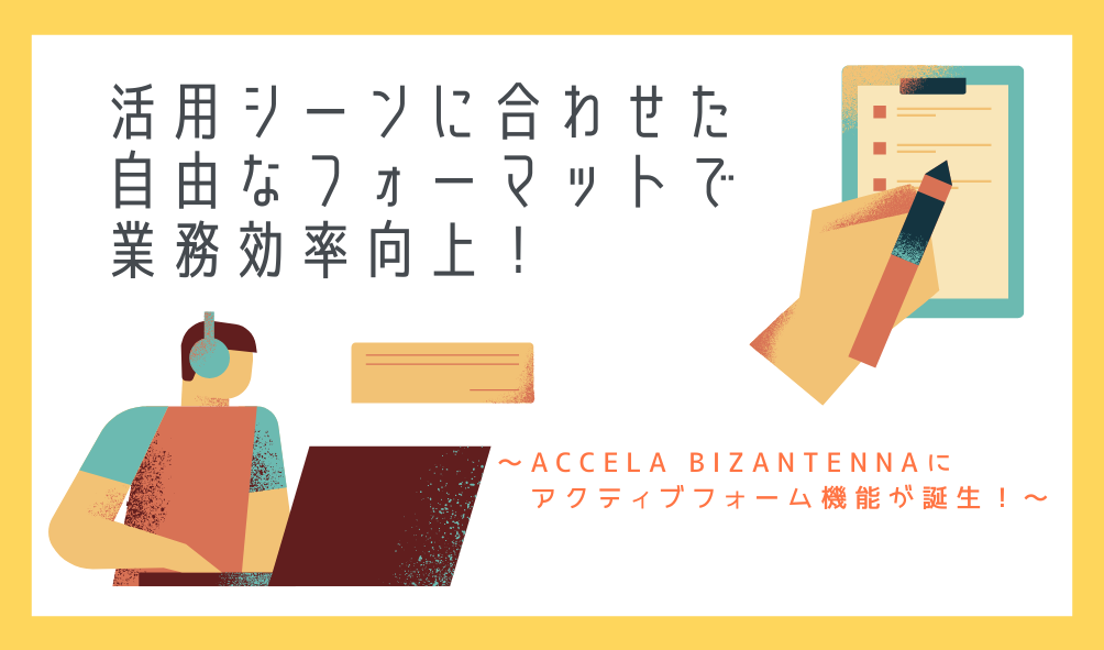 活用シーンに合わせた自由なフォーマットで業務効率向上！〜Accela BizAntennaにアクティブフォーム機能が誕生！～