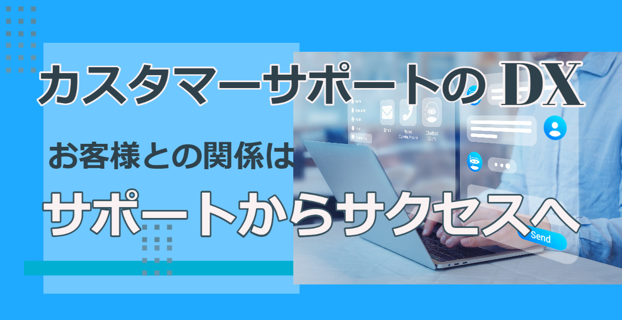 カスタマーサポートのDX～お客様との関係はサポートからサクセスへ～