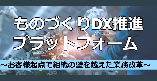 ものづくりDX推進プラットフォーム～お客様起点で組織の壁を越えた業務改革～