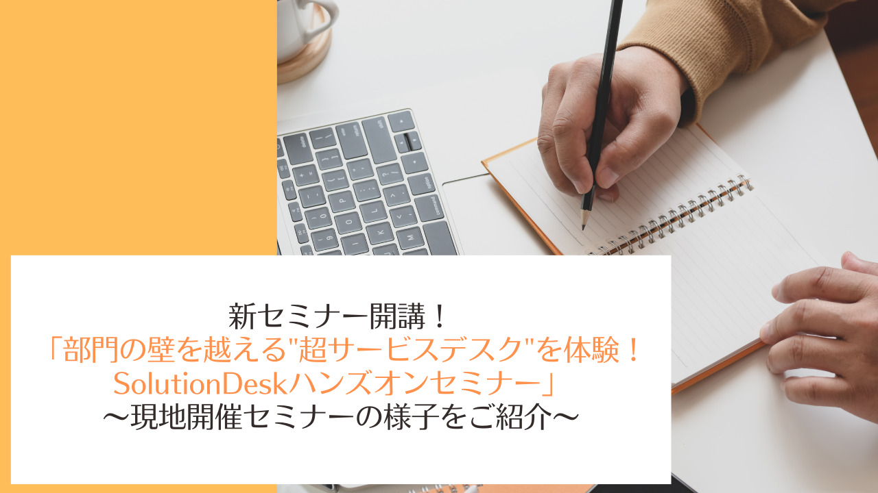 新セミナー開講！「部門の壁を越える”超サービスデスク”を体験！SolutionDeskハンズオンセミナー」～現地開催セミナーの様子をご紹介～