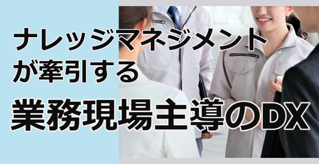 ナレッジマネジメントが牽引する業務現場主導のDX
