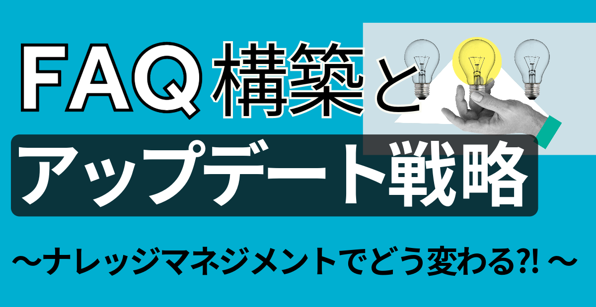 FAQ構築とアップデート戦略～ナレッジマネジメントでどう変わる?！～