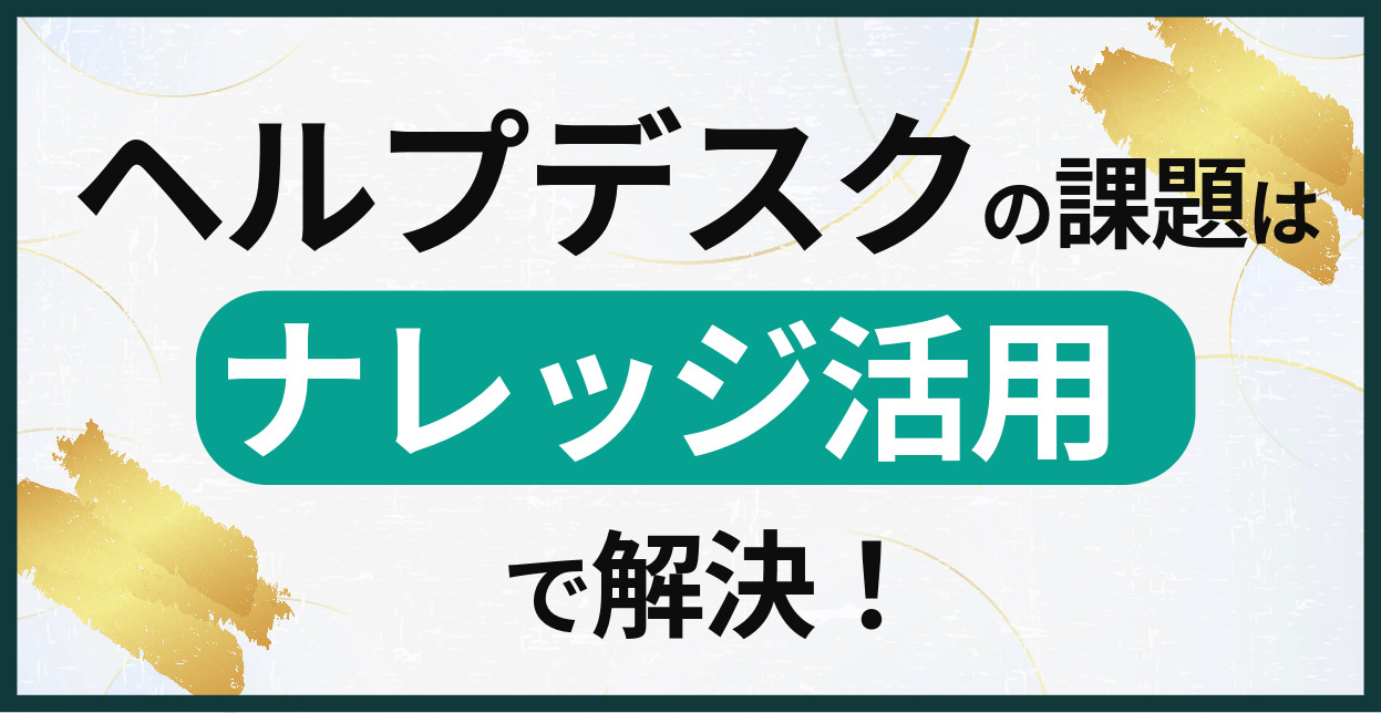 ヘルプデスクの課題はナレッジ活用で解決！