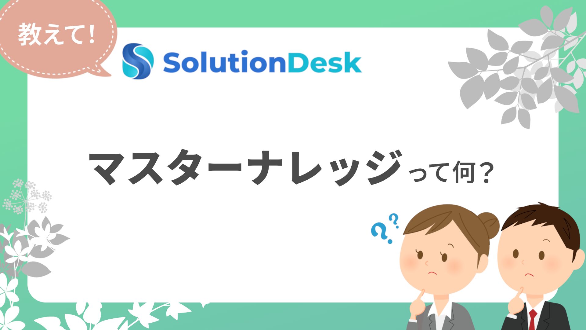 教えて！SolutionDesk「マスターナレッジって何？」