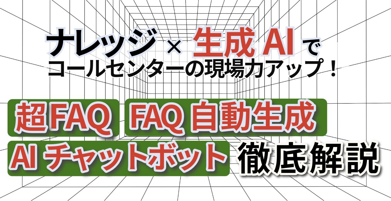ナレッジ×生成AIでコールセンターの現場力アップ！「FAQの自動生成」「超FAQ」「AIチャットボット」を徹底解説
