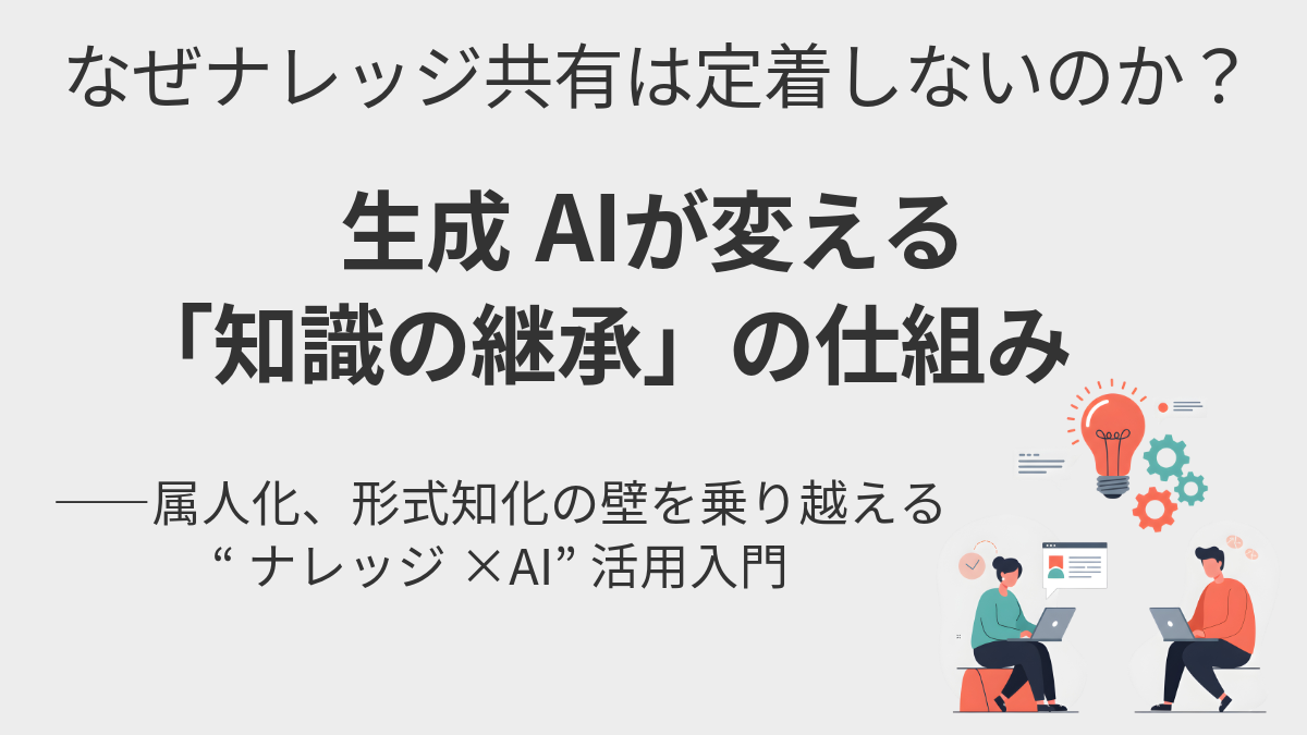 なぜナレッジ共有は定着しないのか？生成AIが変える「知識の継承」の仕組み