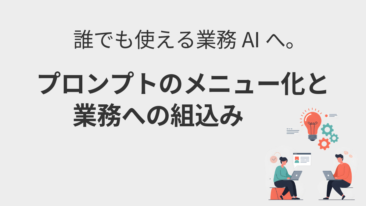 誰でも使える業務AIへ。プロンプトのメニュー化と業務への組込み