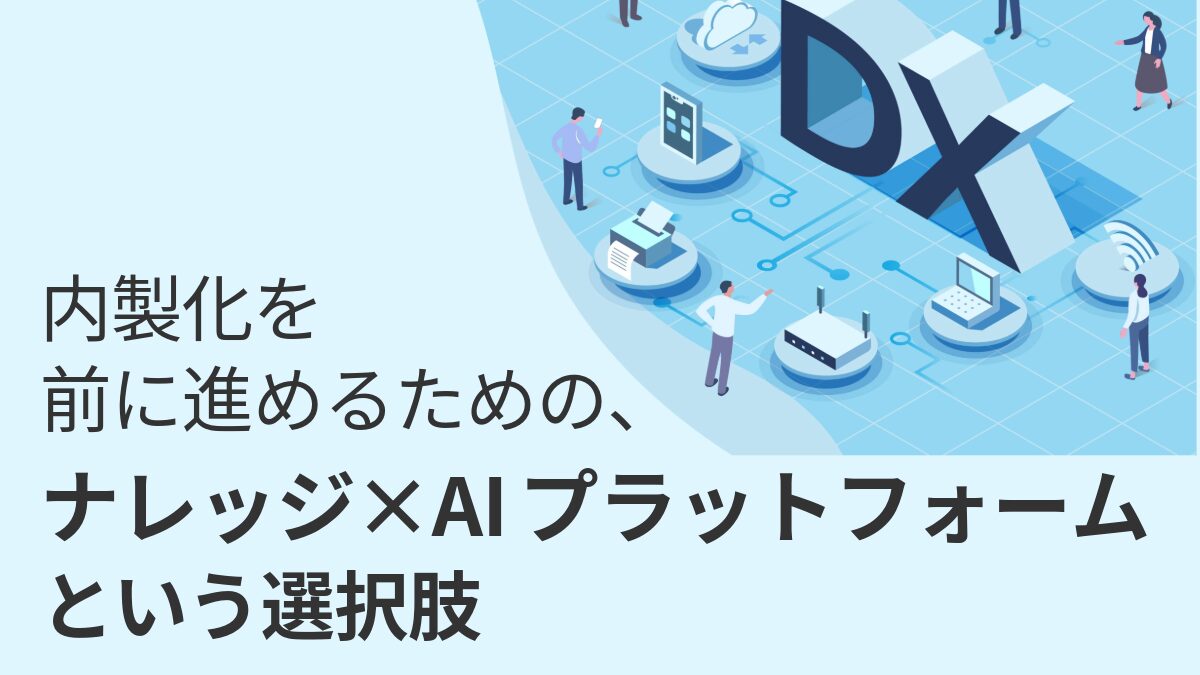 内製化を前に進めるための、ナレッジ×AIプラットフォームという選択肢