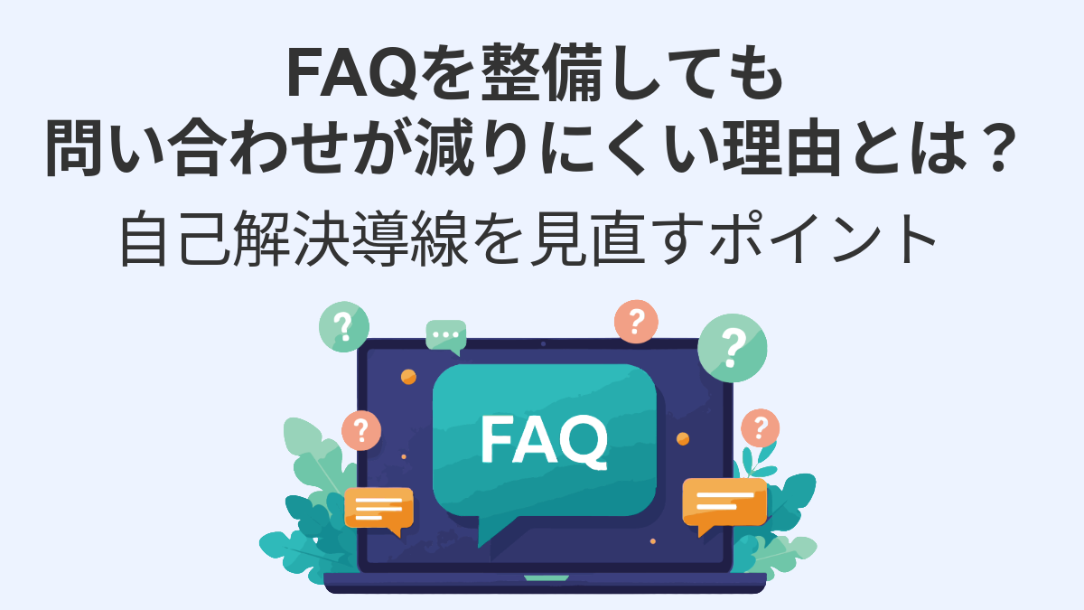FAQを整備しても問い合わせが減りにくい理由とは？自己解決導線を見直すポイント