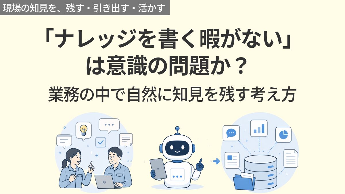 「忙しくてナレッジを書く暇がない」は、現場の意識の問題なのか？現場に負担をかけずに知見を残すための考え方